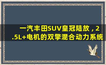 一汽丰田SUV皇冠陆放 , 2.5L+电机的双擎混合动力系统